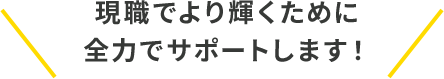 現職でより輝くために全力でサポートします!
