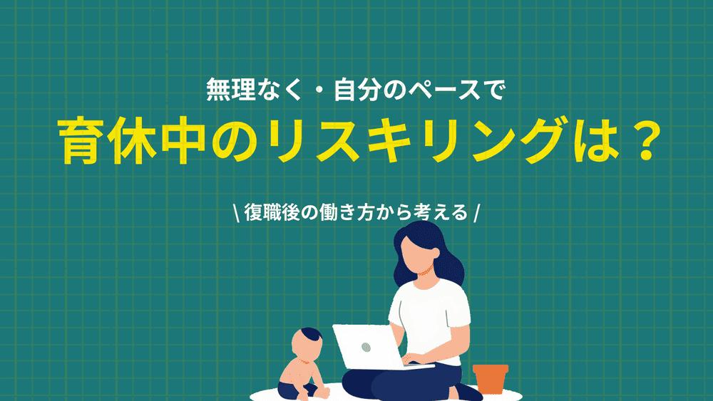 カテゴリー 育休 リスキリング 育休中のリスキリングはどう進めるべきかを解説。何を学ぶか、無理のないスケジュール、補助金や給付の対象確認、復職後の働き方から考える方法まで紹介。