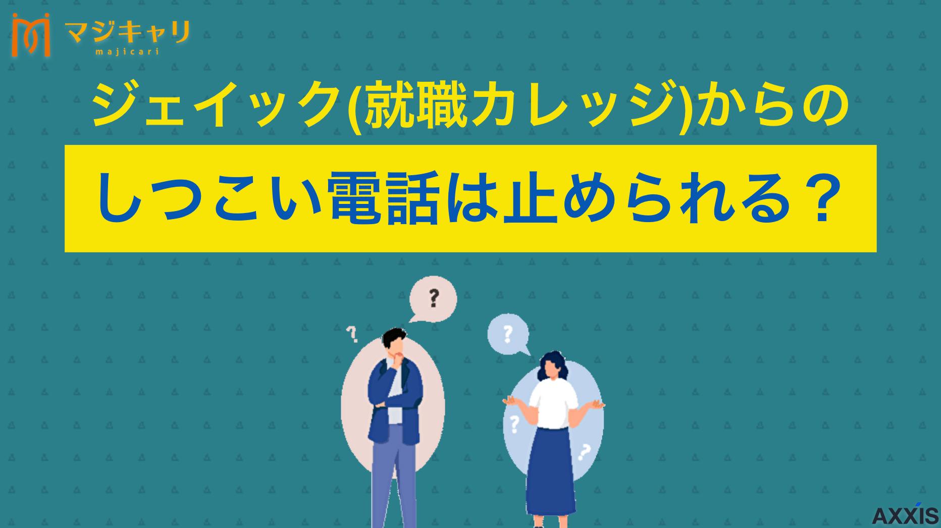 タグ ジェイック(就職カレッジ)からのしつこい電話は止められる？対処法や注意点も解説 ジェイックの電話は本当にしつこい？就職カレッジの評判や利用者の声をもとに、しつこい電話の実態やメリット・デメリットを解説。退会を検討している方に向けて、他のおすすめ転職エージェントも紹介します。