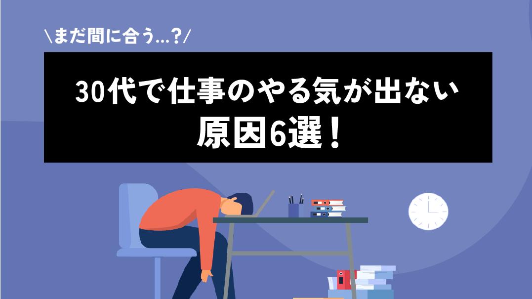 タグ 仕事 やる気が出ない 30代 本記事では仕事のやる気が出ない原因を30代前半・後半・女性それぞれで解説しています。
仕事のやる気が出ない時のおすすめの相談先や30代で仕事のやる気が出ないと将来どのようなリスクがあるかを紹介しています。
