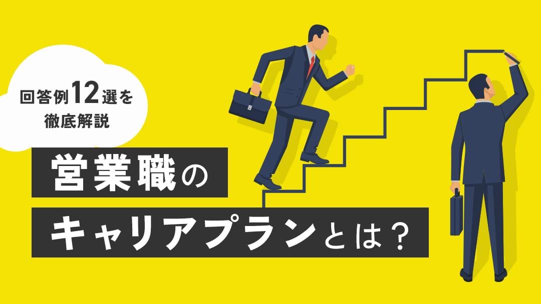 カテゴリー キャリアプラン 営業職 営業職のキャリアプランは、プライヤーとして成果を出し、マネジメントの道に進むケースが多いです。他にも営業経験をアピールして他業界に転職したり、独立するケースもあります。本記事では、営業職のキャリアプランの回答例や考え方を解説していきます。	