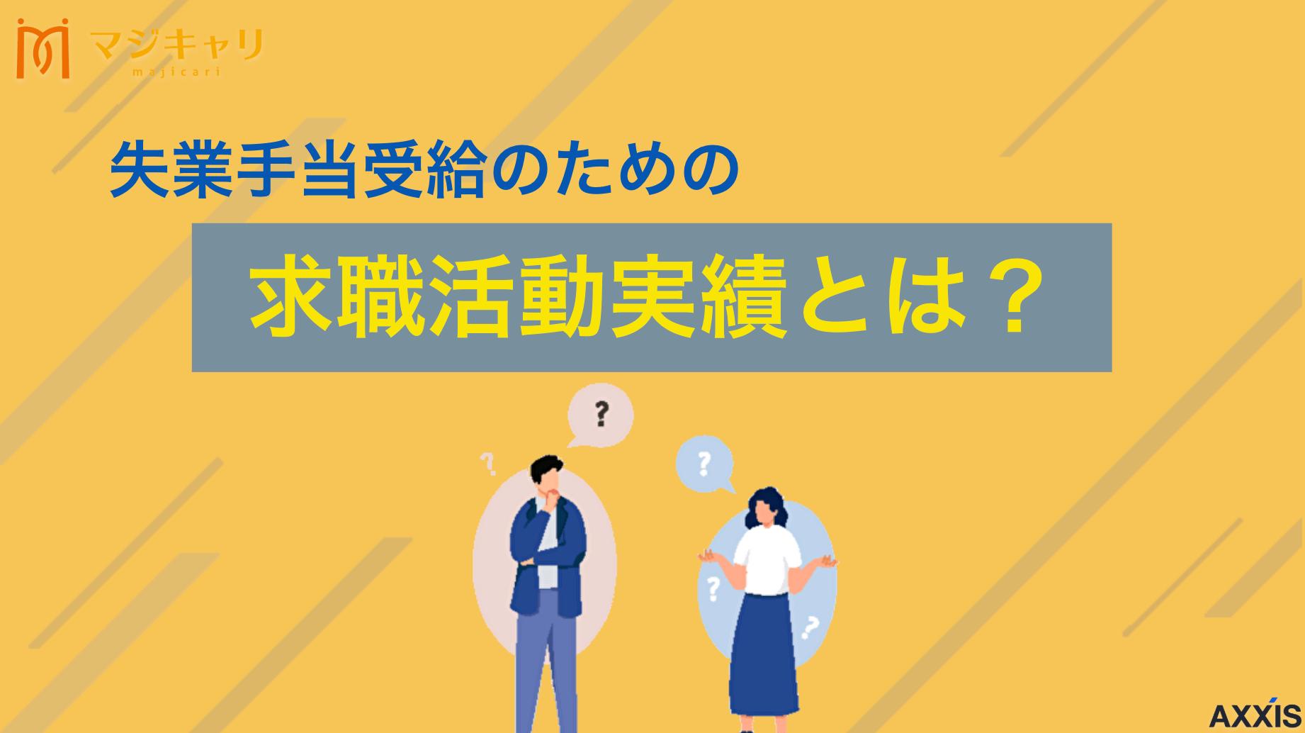 カテゴリー 失業手当受給のための求職活動実績とは｜受給方法や注意点も解説 失業手当受給に必要な求職活動における、ハローワークで認められる実績の作り方について詳しく解説。求人紹介への応募やセミナー参加、職業相談など具体的な方法から注意点、よくある質問まで転職のプロ目線で徹底的に解説していきます。