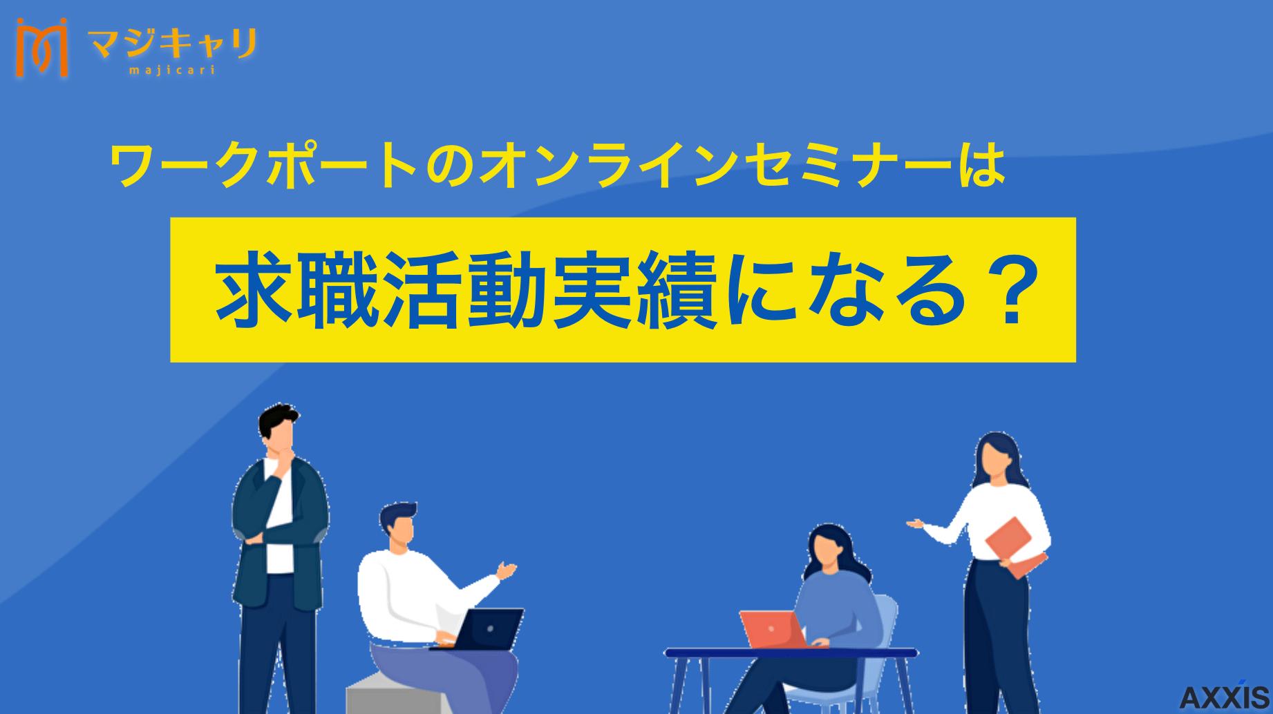 カテゴリー ワークポートのオンラインセミナーは求職活動実績にできる?実績の書き方も解説 ワークポートのオンラインセミナーは求職活動実績にできます。本記事では、参加方法からハローワークへの申告方法、注意点まで詳しく解説。求職活動実績に活用できるワークポート以外のセミナーも紹介していますので、実績を作る際の参考にしてみてください。