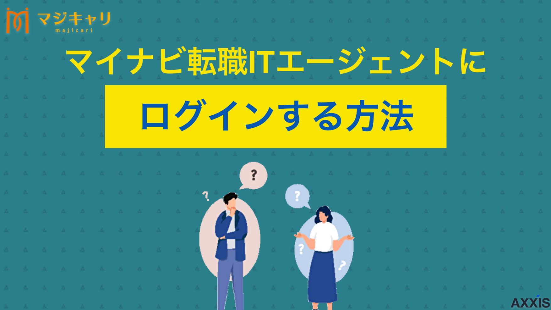 タグ マイナビ転職ITエージェントにログインできない時の対処法 マイナビ転職ITエージェントにログインできない際の対処法を原因ごとに詳しく解説します。転職活動に役立つ良質な求人情報を探せる転職エージェントの選び方やおすすめサービスまで、転職のプロ目線で紹介します。