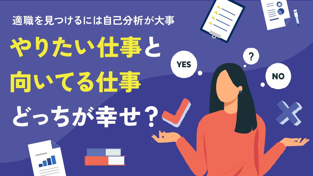 カテゴリー やりたい仕事 向いてる仕事 やりたい仕事と向いてる仕事はどちらかだけではなくを「両方」選ぶべきです。やりたいことかつ向いていることを仕事にすることで前向きに働くことができます。本記事では適職の見つけ方ややりたい仕事・向いてる仕事がわからない時の対処法も紹介しています。