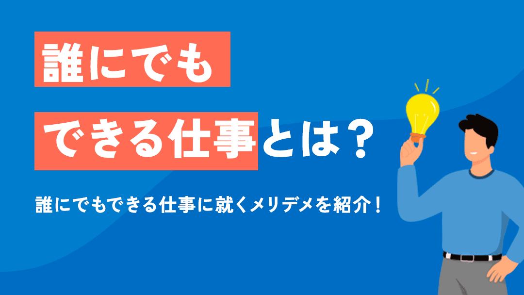 タグ 誰にでもできる仕事 「誰でもできる仕事」に就いてストレスなく快適なワークライフバランスで仕事をしたいと思っていませんか。この記事では、誰でもできると言われる仕事について紹介し、それらの仕事に転職することのメリット・デメリットから理想の働き方について紹介します。