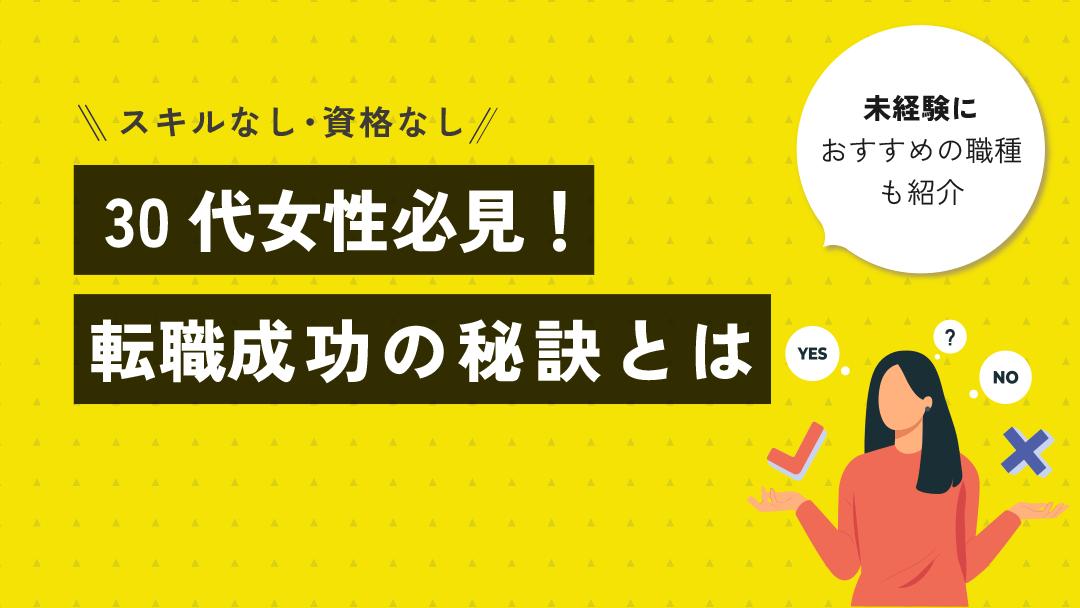 カテゴリー 転職 30代 女性 スキルなし スキルがない30代女性は転職できるか不安に感じていると思います。結論、スキルがない30代女性でも転職はできます！
本記事では、おすすめの職種6選と転職を成功させる秘訣を紹介しています。