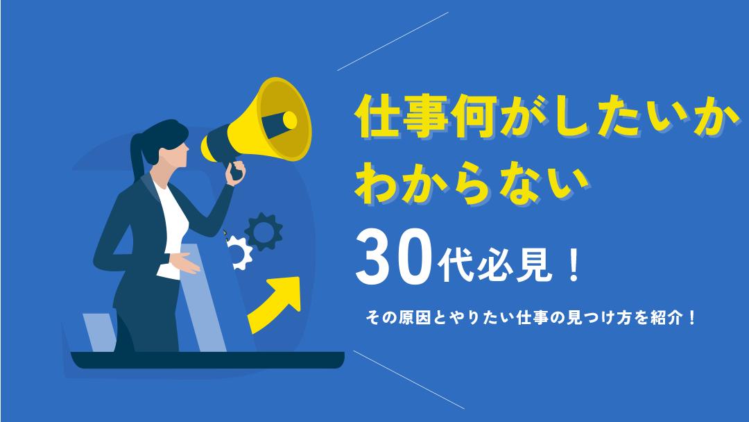 カテゴリー 仕事 何がしたいかわからない30代 仕事で何がしたいかわからないと悩んでいる30代の人は今すぐ自分と向き合いやりたい仕事を考えましょう。転職市場はシビアで年齢に応じたスキルや経験がないと採用してもらうことは難しくなります。そこで、何がしたいかわからない30代向けのやりたい仕事