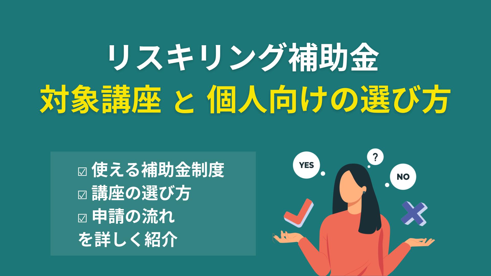 タグ リスキリング 補助金 対象講座 リスキリングの補助金には対象講座があり、個人でも受講費用の半額以上が補助される制度があります。対象講座を提供する制度の種類や対象分野、講座の選び方、申請の流れまで、キャリアの専門家がわかりやすく解説します。