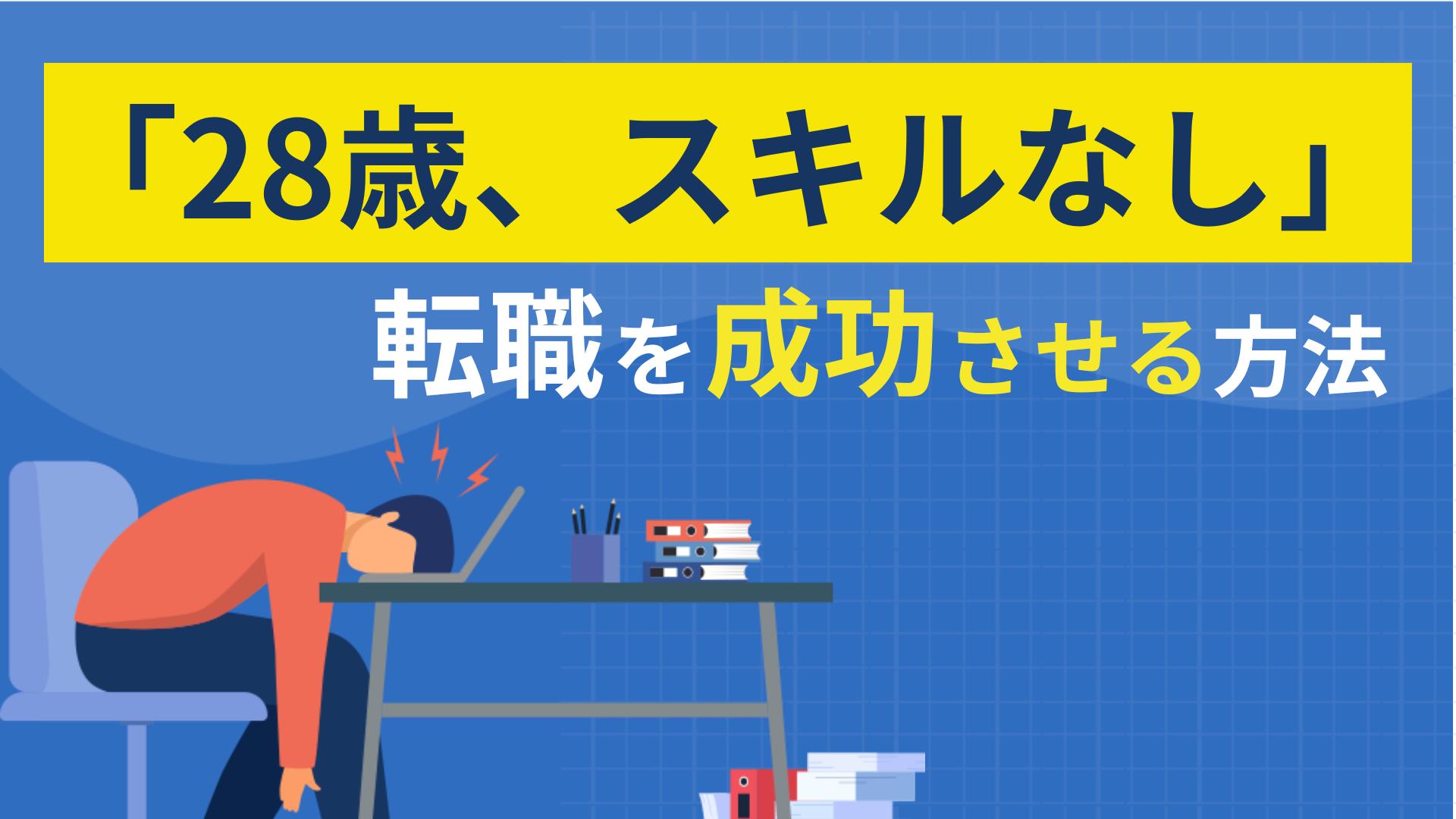 タグ 28歳 スキルなし 転職 「未経験・スキルなしの28歳だと転職はもう手遅れ？」未経験から狙いやすい職種、スキルなしでも転職を成功させる方法、男女別の注意点、を解説します。