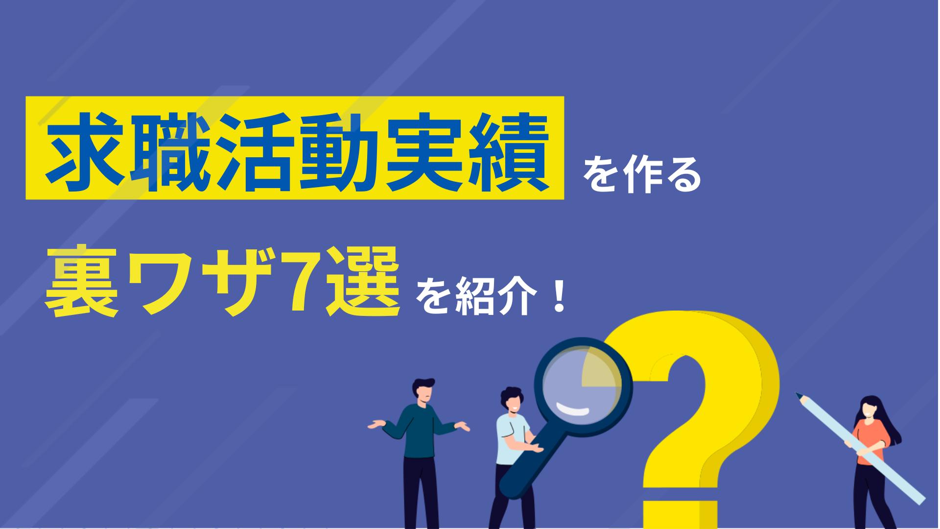 カテゴリー 求職活動実績 裏ワザ 求職活動実績は、認定日までに二回必要とされていますが、求職活動実績づくりとして活用できる便利な裏ワザがあります。求職活動実績を簡単に作る裏ワザ7選や、求職活動実績としては認められないケースなどを解説しているため、参考にしてみてください。