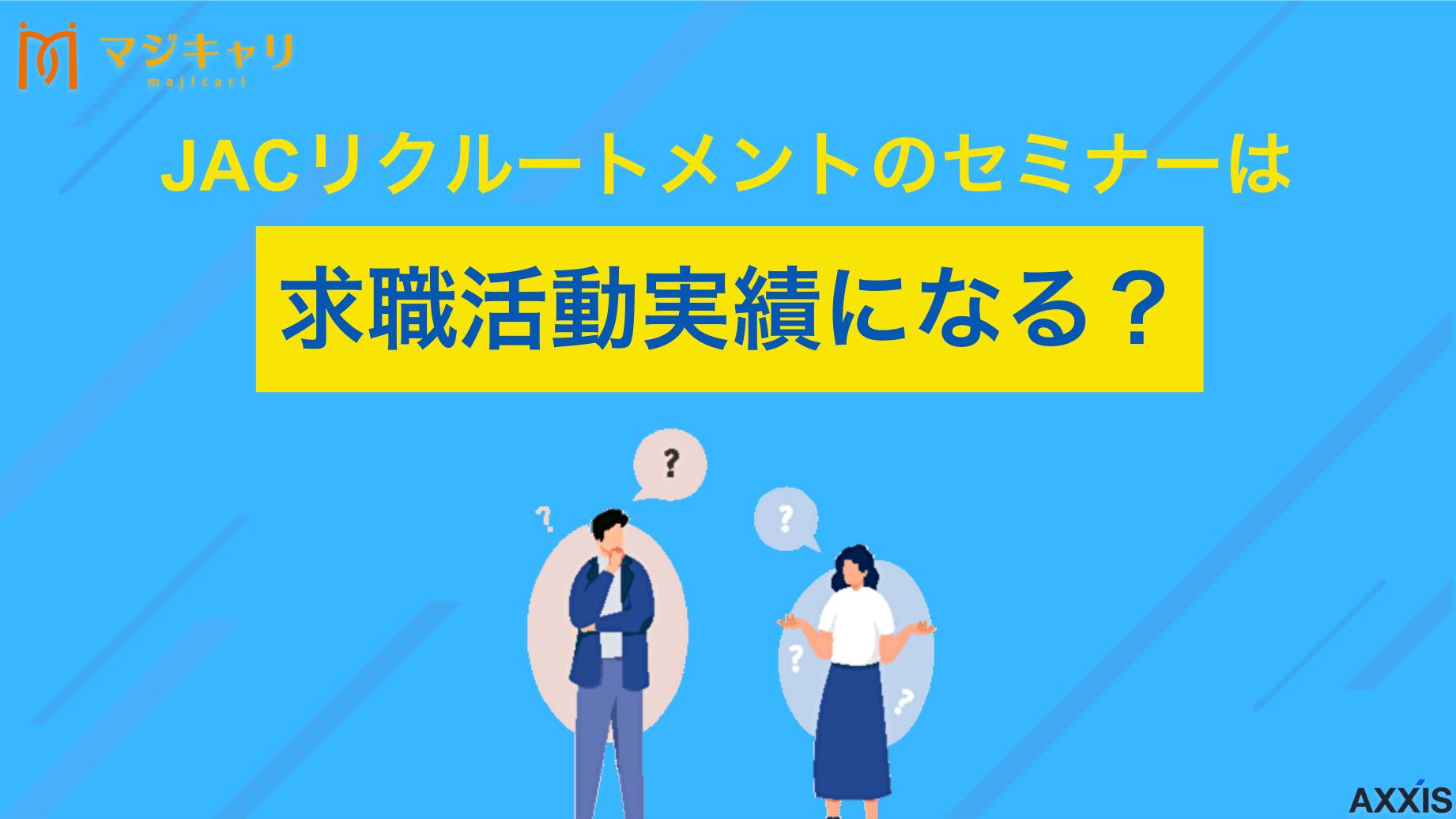 カテゴリー JACリクルートメントのセミナーは求職活動実績になる？作り方も徹底解説！ JACリクルートメントのセミナーで求職活動実績は作れる？本記事ではJACリクルートメントでセミナーの参加を実績として認めてもらうための条件や具体的な手順を解説します。求職活動を行っている人はぜひ参考にしてみてください。