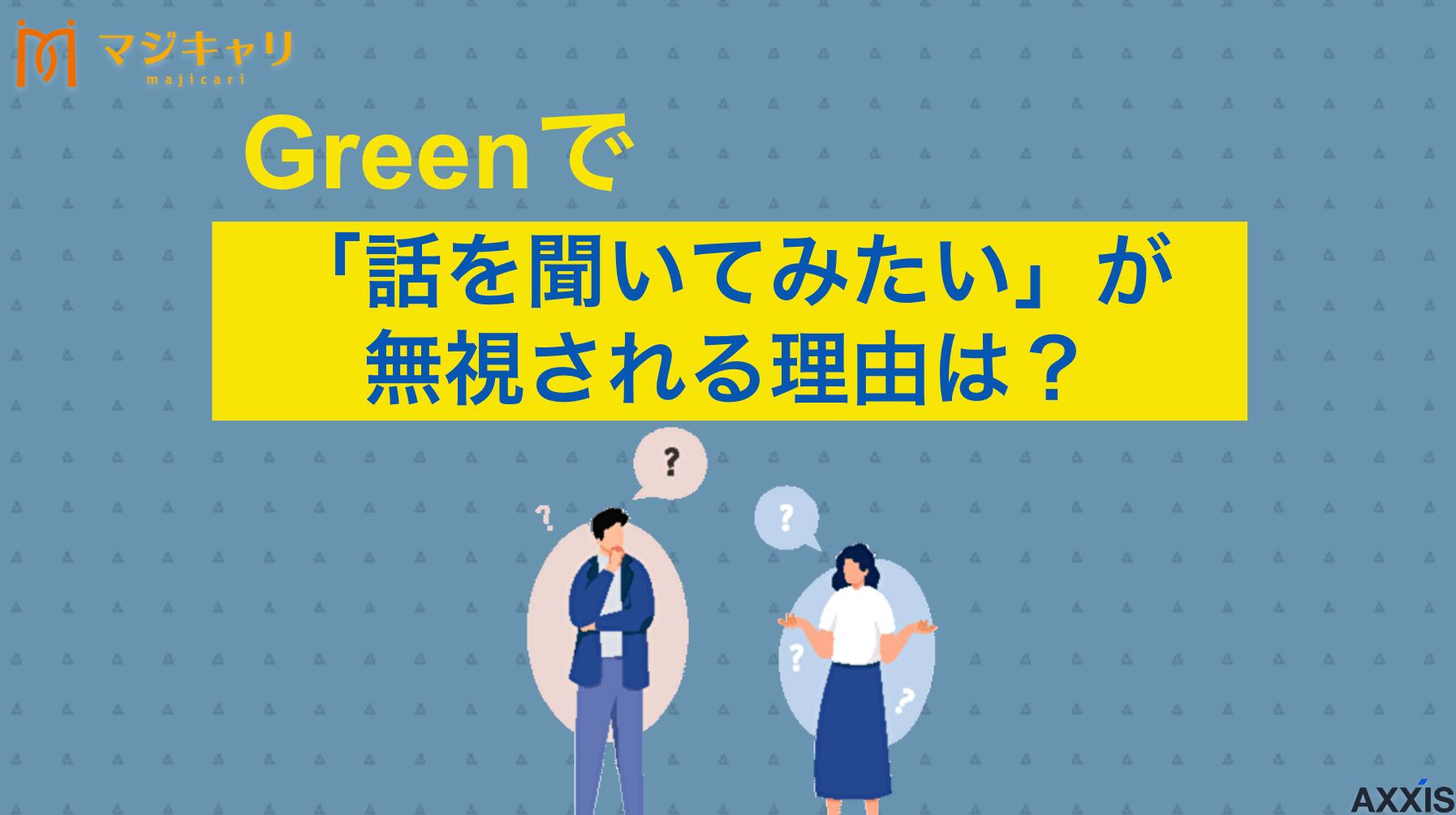 カテゴリー Greenで「話を聞いてみたい」が無視される理由は？ Greenで「話を聞いてみたい」が無視されるという声があります。本記事では「話を聞いてみたい」が無視される理由やスルーされた際の対処法を紹介します。さらには、効果的に使うコツまで解説するのでぜひ参考にしてみてください。